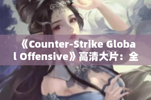 《Counter-Strike Global Offensive》高清大片：全新游戏视觉盛宴