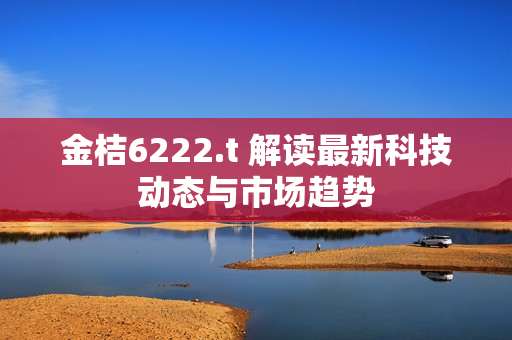 金桔6222.t 解读最新科技动态与市场趋势