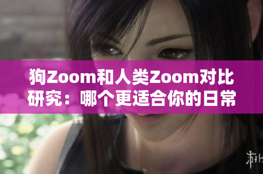 狗Zoom和人类Zoom对比研究：哪个更适合你的日常生活？