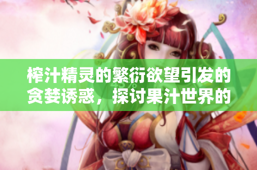 榨汁精灵的繁衍欲望引发的贪婪诱惑，探讨果汁世界的命运转折