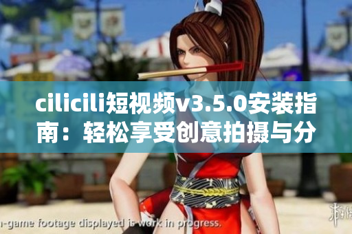 cilicili短视频v3.5.0安装指南：轻松享受创意拍摄与分享