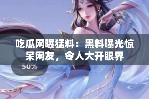 吃瓜网曝猛料：黑料曝光惊呆网友，令人大开眼界