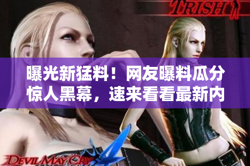曝光新猛料！网友曝料瓜分惊人黑幕，速来看看最新内幕揭秘