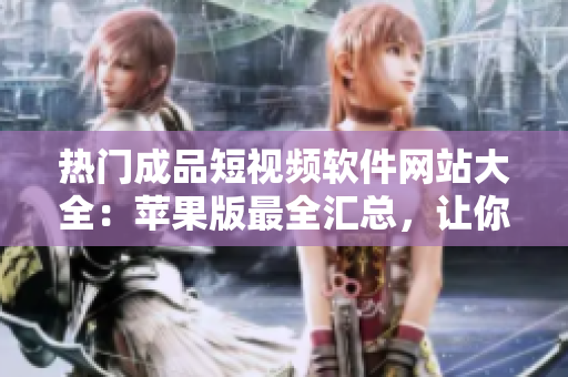 热门成品短视频软件网站大全：苹果版最全汇总，让你轻松发现优质短视频平台