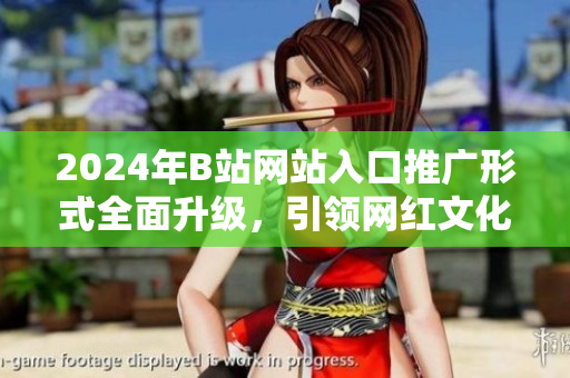 2024年B站网站入口推广形式全面升级，引领网红文化潮流