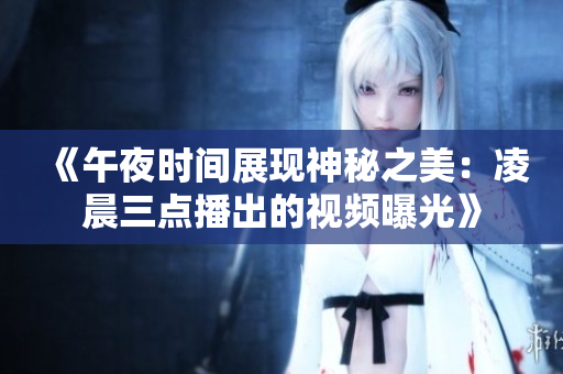 《午夜时间展现神秘之美：凌晨三点播出的视频曝光》