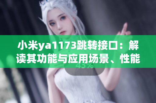 小米ya1173跳转接口：解读其功能与应用场景、性能分析及优化策略