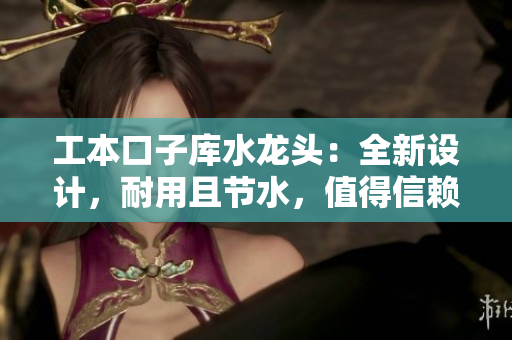 工本口子库水龙头：全新设计，耐用且节水，值得信赖