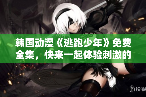 韩国动漫《逃跑少年》免费全集，快来一起体验刺激的冒险故事！