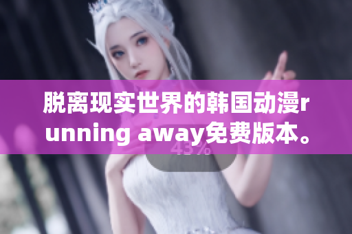 脱离现实世界的韩国动漫running away免费版本。