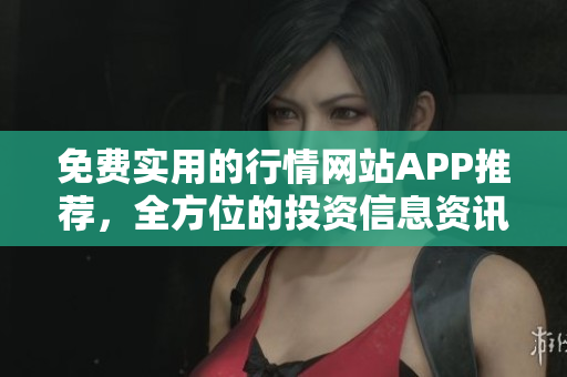 免费实用的行情网站APP推荐，全方位的投资信息资讯等你来查