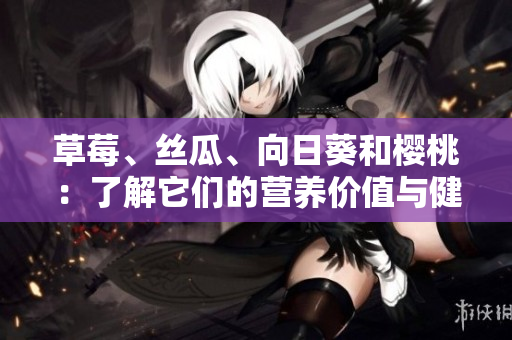 草莓、丝瓜、向日葵和樱桃：了解它们的营养价值与健康功效