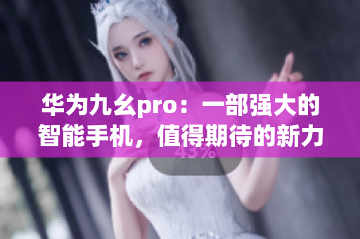 华为九幺pro：一部强大的智能手机，值得期待的新力量