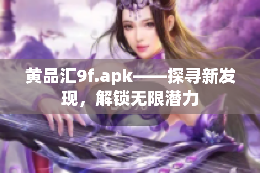 黄品汇9f.apk——探寻新发现，解锁无限潜力