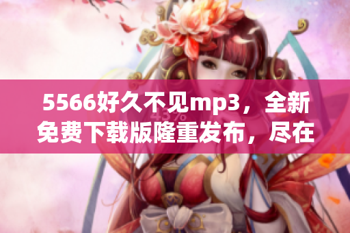 5566好久不见mp3，全新免费下载版隆重发布，尽在指尖间！