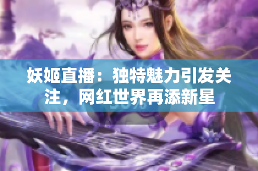 妖姬直播：独特魅力引发关注，网红世界再添新星