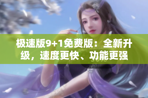 极速版9+1免费版：全新升级，速度更快、功能更强