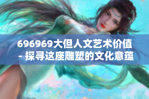 696969大但人文艺术价值 - 探寻这座雕塑的文化意蕴