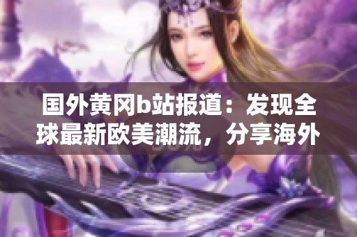国外黄冈b站报道：发现全球最新欧美潮流，分享海外美食文化及艺术创意