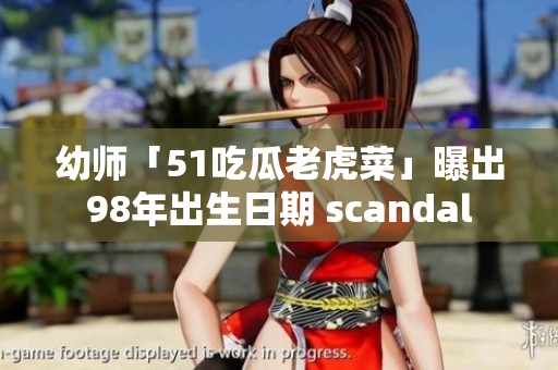 幼师「51吃瓜老虎菜」曝出98年出生日期 scandal