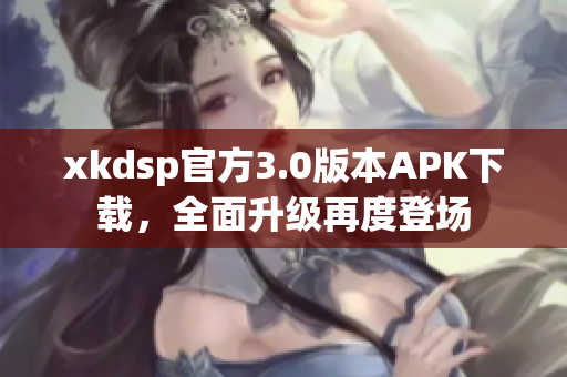 xkdsp官方3.0版本APK下载，全面升级再度登场