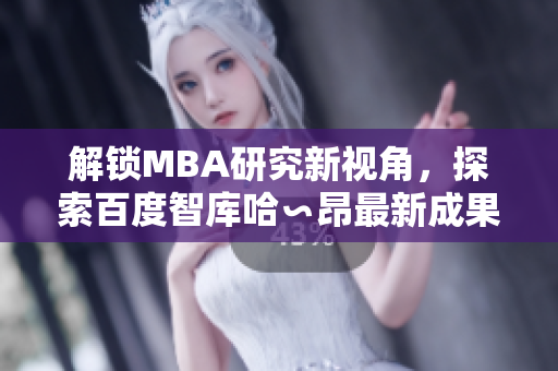 解锁MBA研究新视角，探索百度智库哈∽昂最新成果