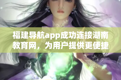 福建导航app成功连接湖南教育网，为用户提供更便捷的地图导航服务