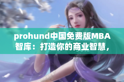 prohund中国免费版MBA智库：打造你的商业智慧，开启职业晋升之路