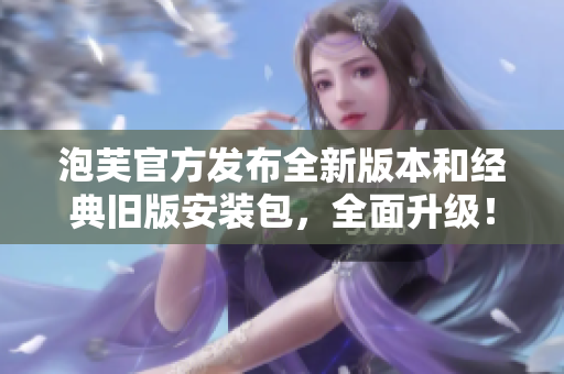 泡芙官方发布全新版本和经典旧版安装包，全面升级！
