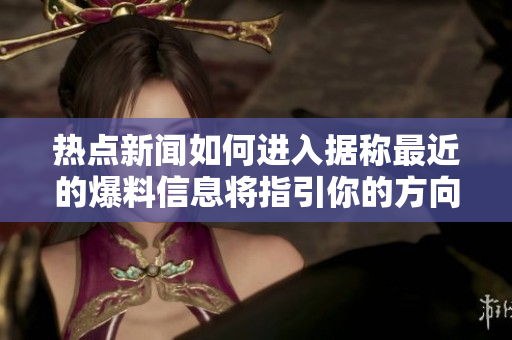 热点新闻如何进入据称最近的爆料信息将指引你的方向