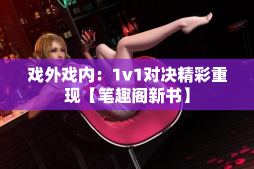 戏外戏内：1v1对决精彩重现【笔趣阁新书】