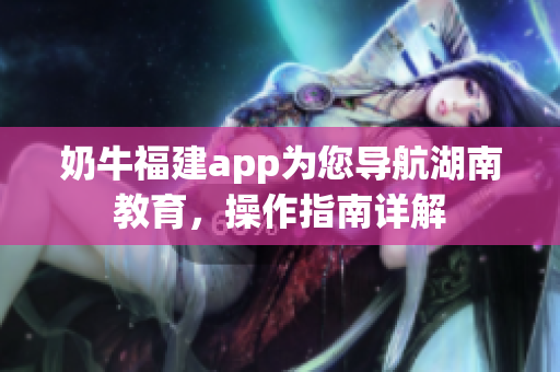 奶牛福建app为您导航湖南教育，操作指南详解