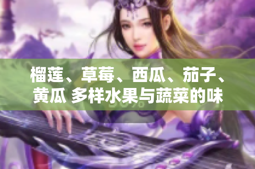 榴莲、草莓、西瓜、茄子、黄瓜 多样水果与蔬菜的味蕾之旅