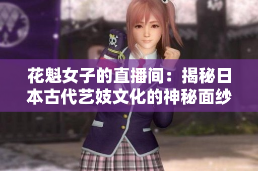 花魁女子的直播间：揭秘日本古代艺妓文化的神秘面纱