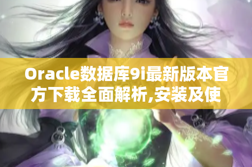 Oracle数据库9i最新版本官方下载全面解析,安装及使用指南