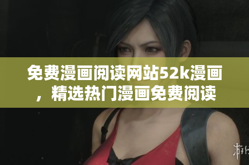 免费漫画阅读网站52k漫画，精选热门漫画免费阅读