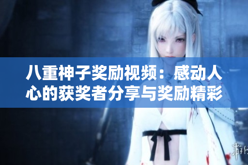 八重神子奖励视频：感动人心的获奖者分享与奖励精彩时刻