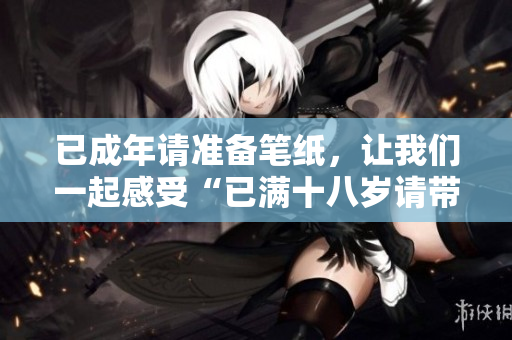 已成年请准备笔纸，让我们一起感受“已满十八岁请带好纸”的歌词魅力