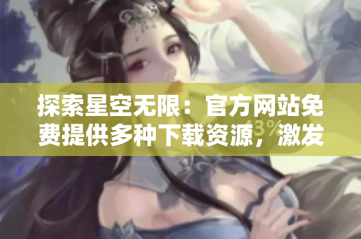 探索星空无限：官方网站免费提供多种下载资源，激发您的想象力