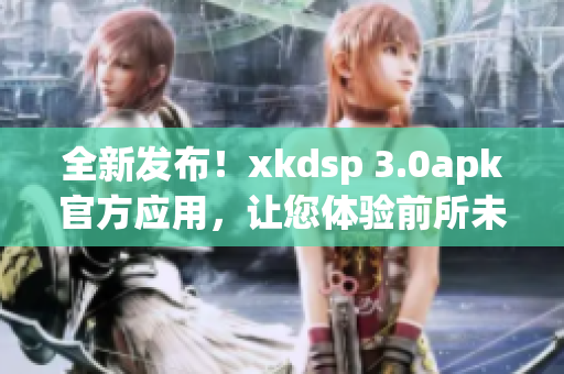 全新发布！xkdsp 3.0apk官方应用，让您体验前所未有的精彩！
