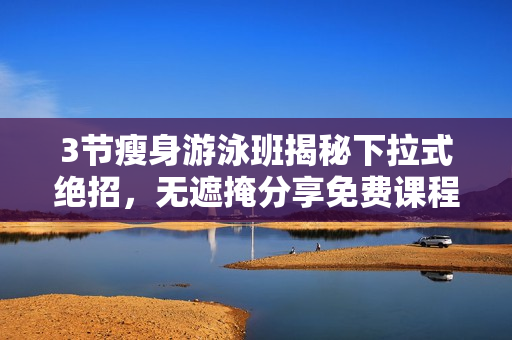 3节瘦身游泳班揭秘下拉式绝招，无遮掩分享免费课程