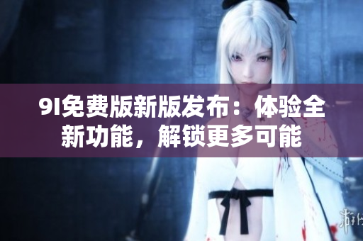 9I免费版新版发布：体验全新功能，解锁更多可能