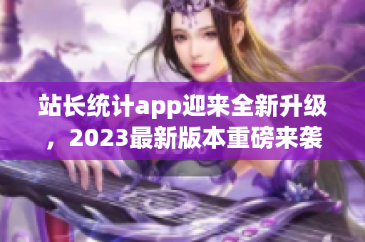 站长统计app迎来全新升级，2023最新版本重磅来袭