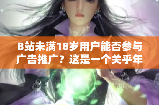 B站未满18岁用户能否参与广告推广？这是一个关乎年龄限制的问题