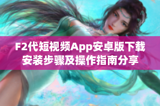F2代短视频App安卓版下载安装步骤及操作指南分享