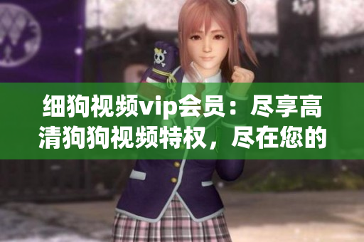 细狗视频vip会员：尽享高清狗狗视频特权，尽在您的掌握！