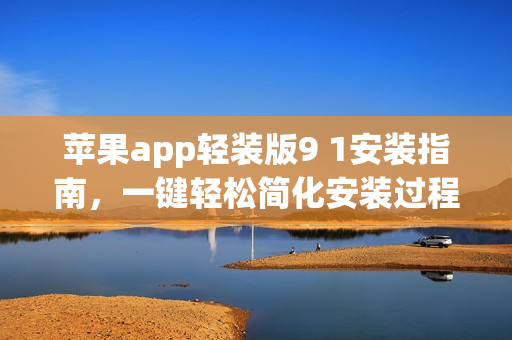 苹果app轻装版9 1安装指南，一键轻松简化安装过程