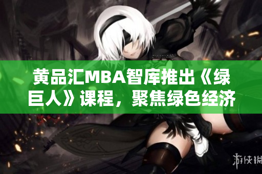 黄品汇MBA智库推出《绿巨人》课程，聚焦绿色经济与管理创新