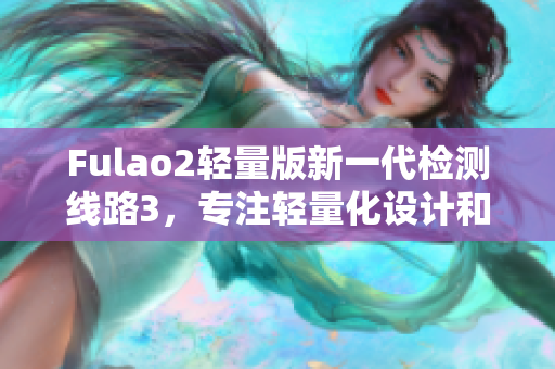 Fulao2轻量版新一代检测线路3，专注轻量化设计和高效检测性能
