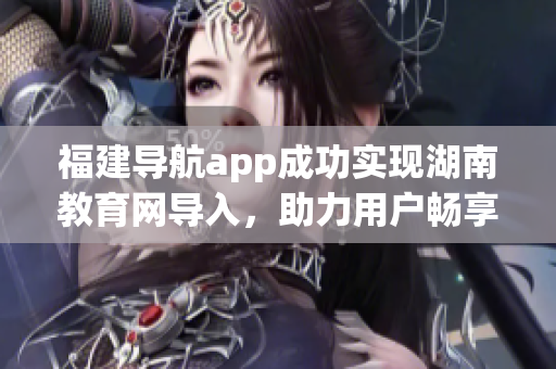 福建导航app成功实现湖南教育网导入，助力用户畅享便捷服务